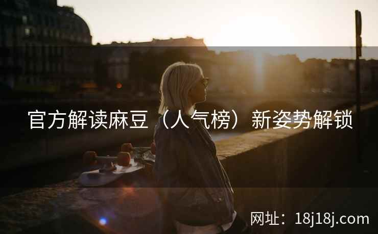 官方解读麻豆（人气榜）新姿势解锁