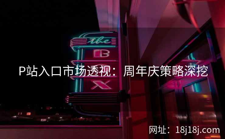 P站入口市场透视：周年庆策略深挖