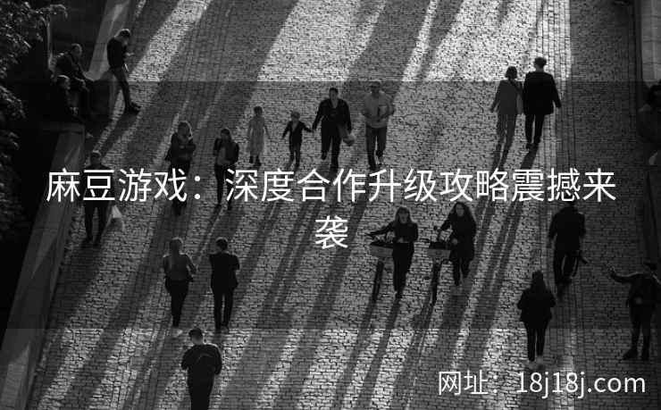 麻豆游戏：深度合作升级攻略震撼来袭