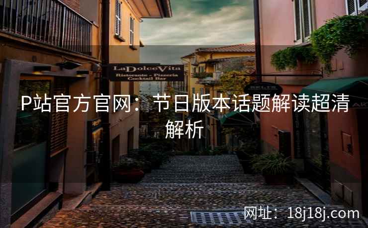 P站官方官网：节日版本话题解读超清解析