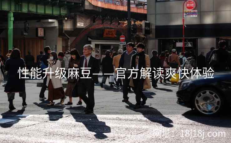 性能升级麻豆——官方解读爽快体验