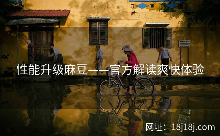 性能升级麻豆——官方解读爽快体验