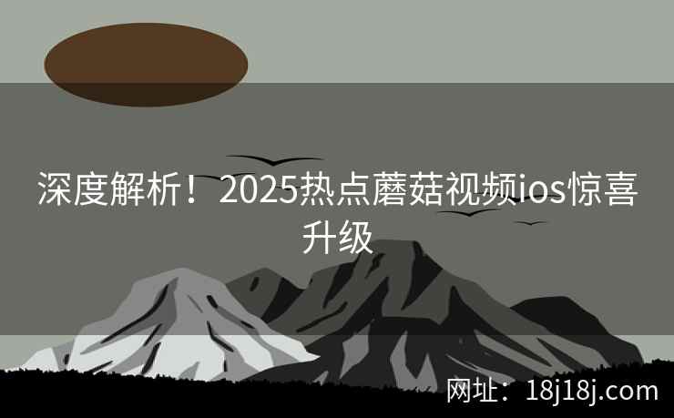 深度解析！2025热点蘑菇视频ios惊喜升级