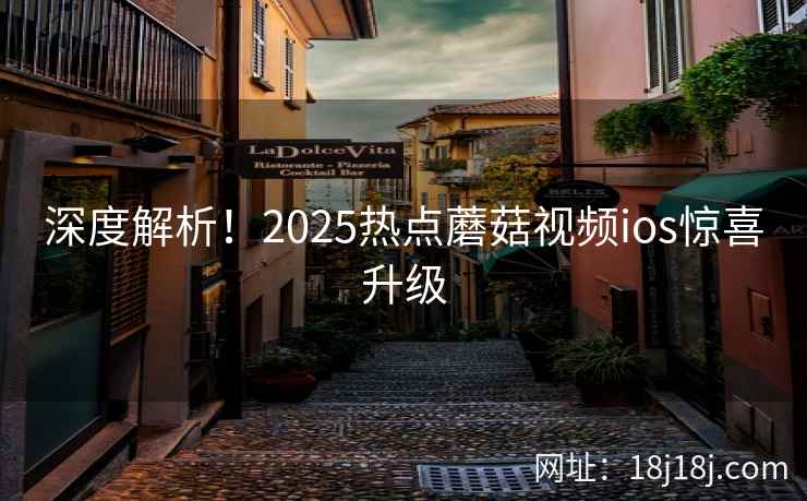 深度解析！2025热点蘑菇视频ios惊喜升级