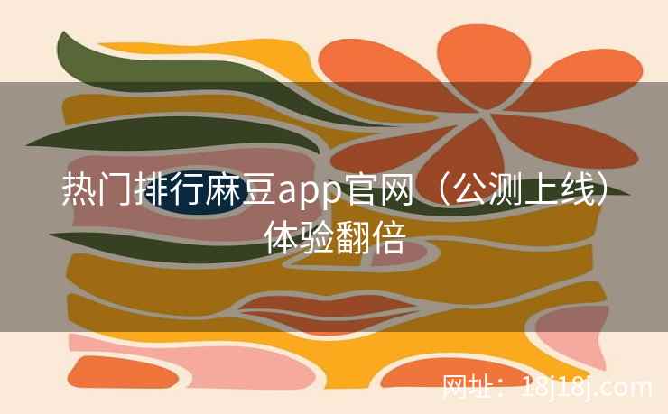 热门排行麻豆app官网（公测上线）体验翻倍