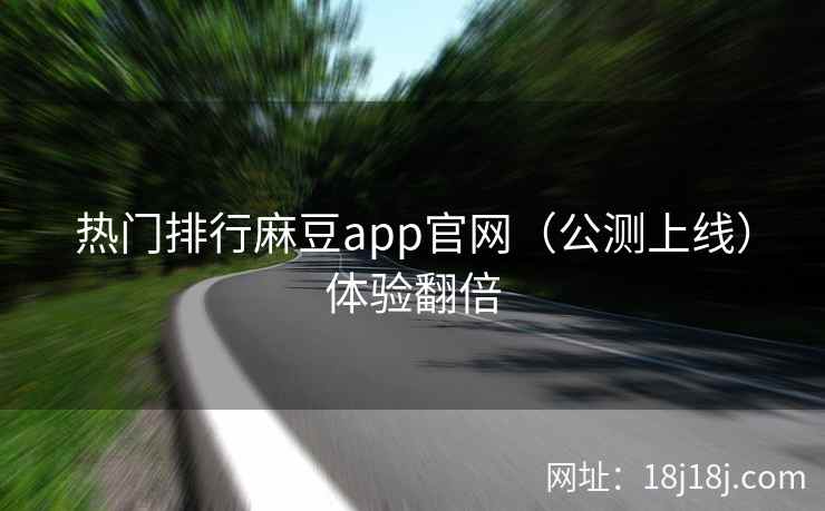 热门排行麻豆app官网（公测上线）体验翻倍